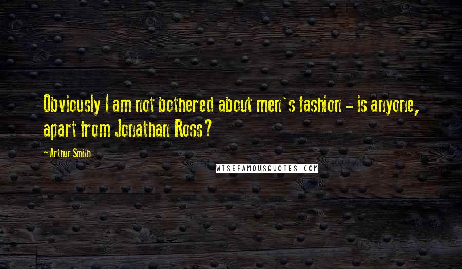 Arthur Smith Quotes: Obviously I am not bothered about men's fashion - is anyone, apart from Jonathan Ross?