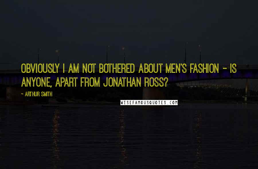 Arthur Smith Quotes: Obviously I am not bothered about men's fashion - is anyone, apart from Jonathan Ross?