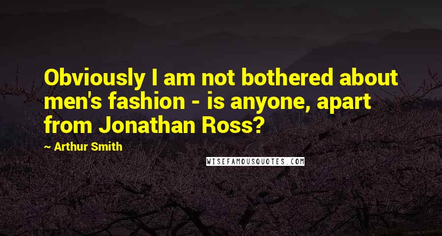 Arthur Smith Quotes: Obviously I am not bothered about men's fashion - is anyone, apart from Jonathan Ross?