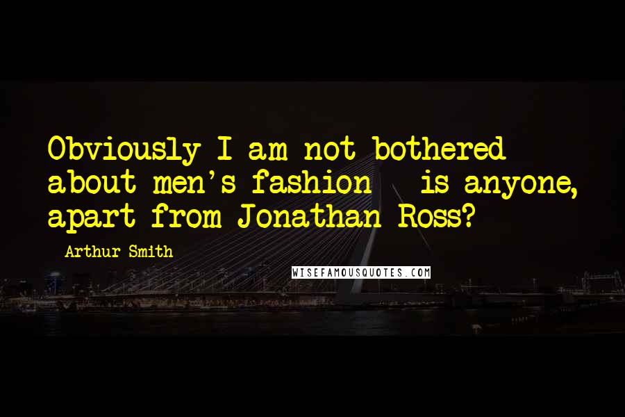 Arthur Smith Quotes: Obviously I am not bothered about men's fashion - is anyone, apart from Jonathan Ross?