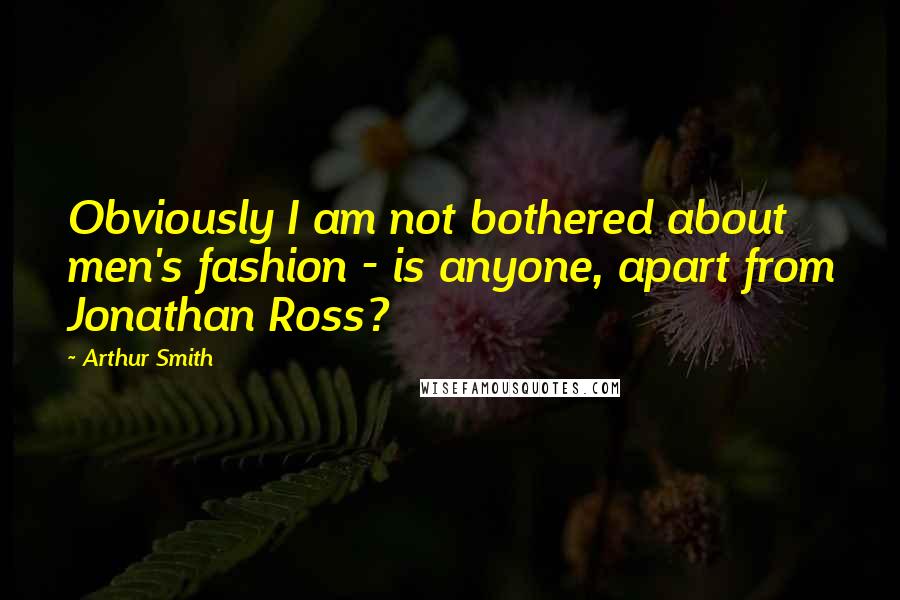 Arthur Smith Quotes: Obviously I am not bothered about men's fashion - is anyone, apart from Jonathan Ross?