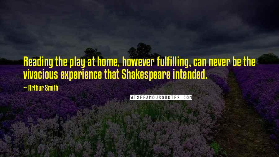 Arthur Smith Quotes: Reading the play at home, however fulfilling, can never be the vivacious experience that Shakespeare intended.