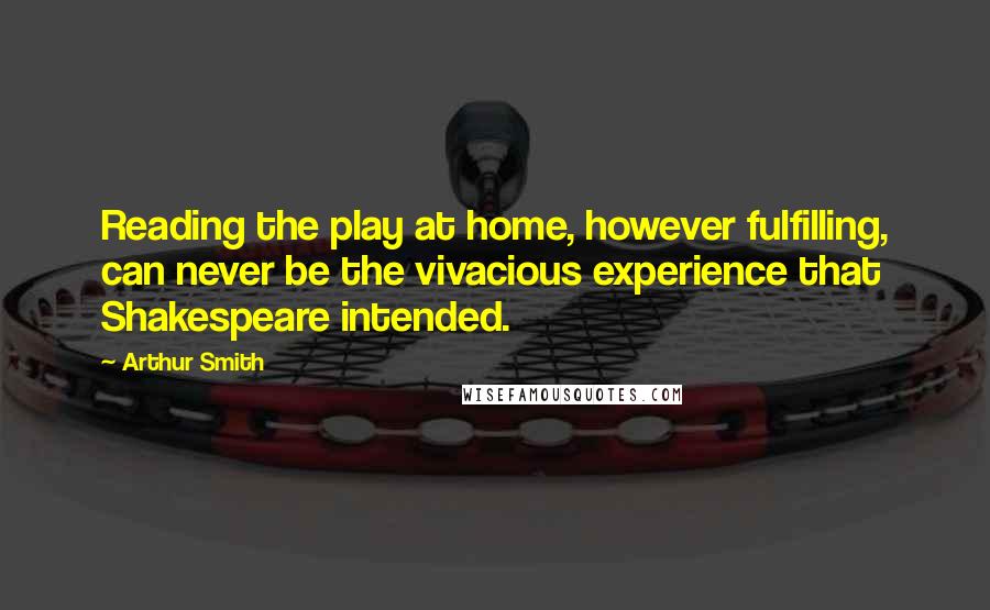 Arthur Smith Quotes: Reading the play at home, however fulfilling, can never be the vivacious experience that Shakespeare intended.