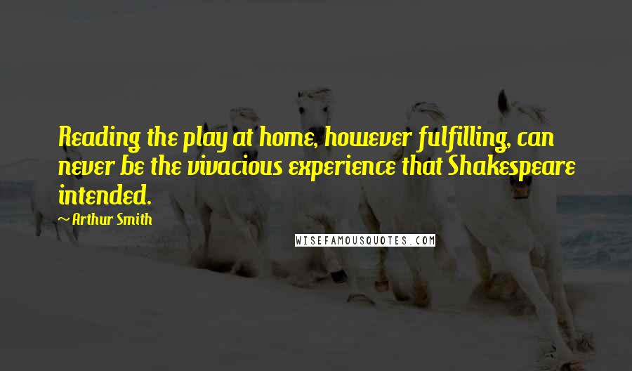 Arthur Smith Quotes: Reading the play at home, however fulfilling, can never be the vivacious experience that Shakespeare intended.