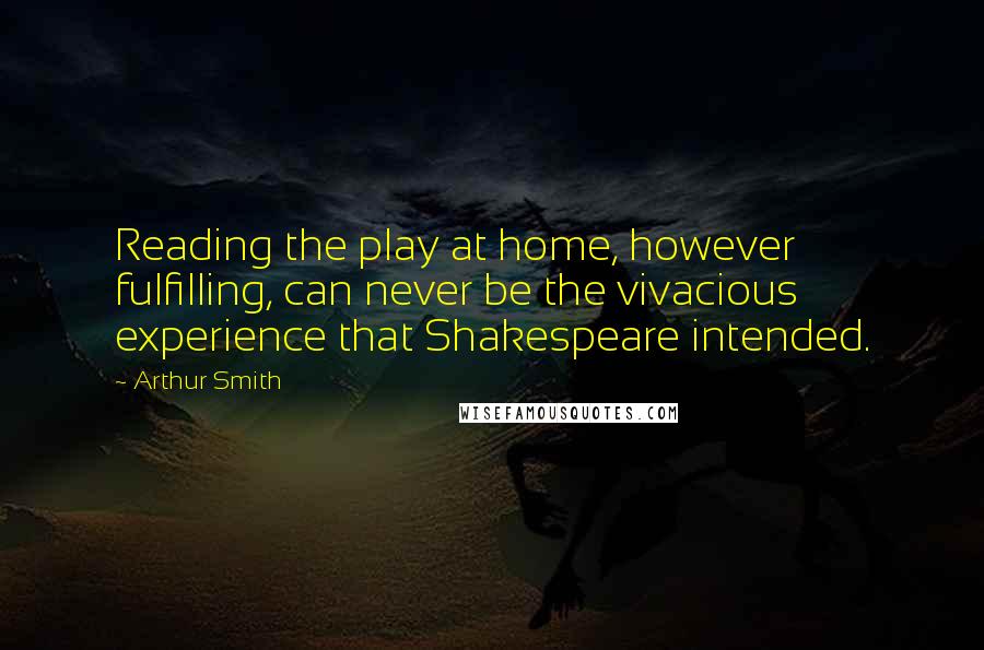 Arthur Smith Quotes: Reading the play at home, however fulfilling, can never be the vivacious experience that Shakespeare intended.