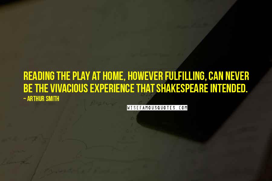 Arthur Smith Quotes: Reading the play at home, however fulfilling, can never be the vivacious experience that Shakespeare intended.