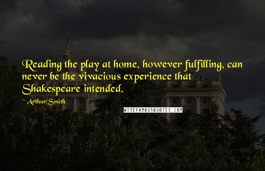 Arthur Smith Quotes: Reading the play at home, however fulfilling, can never be the vivacious experience that Shakespeare intended.