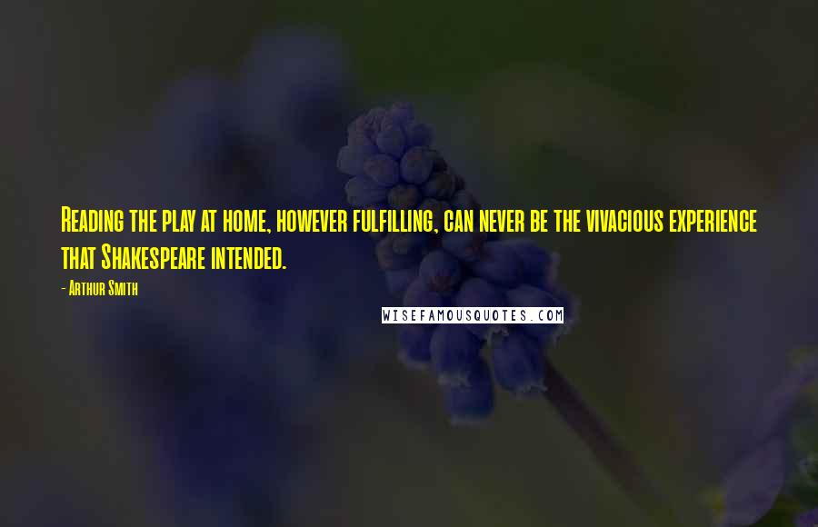 Arthur Smith Quotes: Reading the play at home, however fulfilling, can never be the vivacious experience that Shakespeare intended.