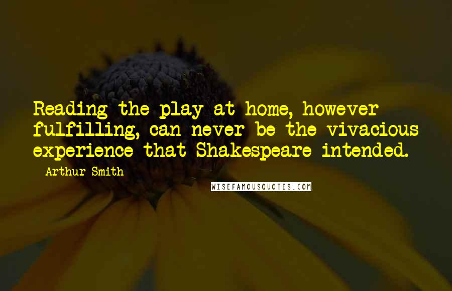 Arthur Smith Quotes: Reading the play at home, however fulfilling, can never be the vivacious experience that Shakespeare intended.