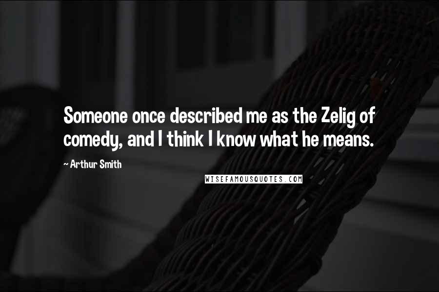 Arthur Smith Quotes: Someone once described me as the Zelig of comedy, and I think I know what he means.