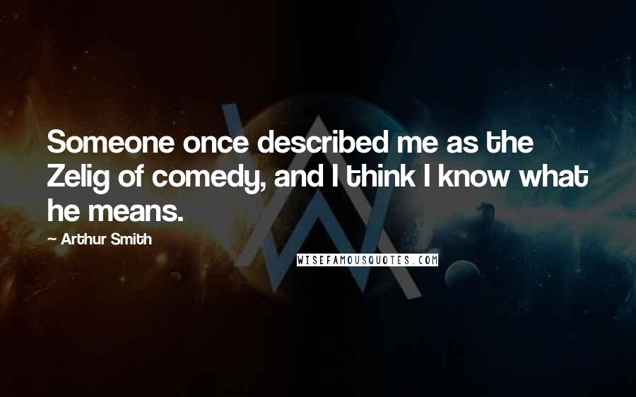 Arthur Smith Quotes: Someone once described me as the Zelig of comedy, and I think I know what he means.