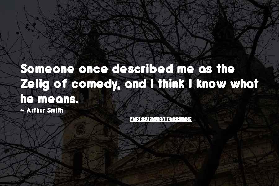 Arthur Smith Quotes: Someone once described me as the Zelig of comedy, and I think I know what he means.