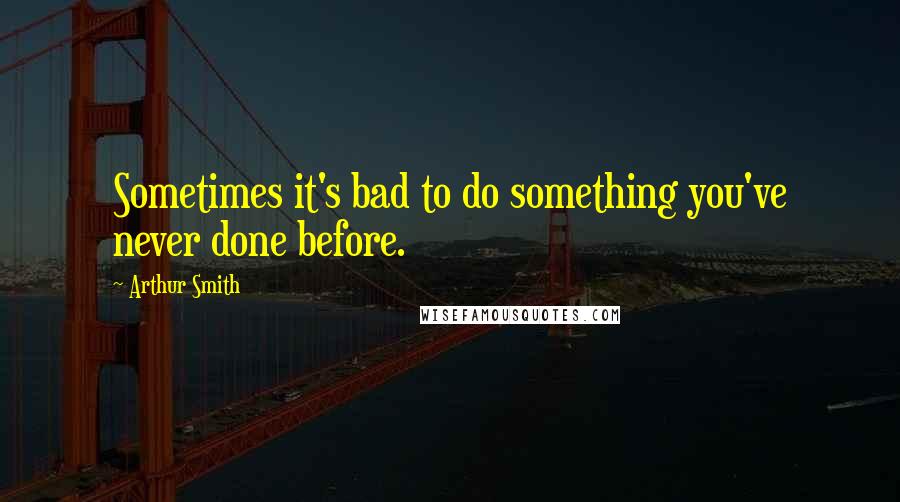 Arthur Smith Quotes: Sometimes it's bad to do something you've never done before.