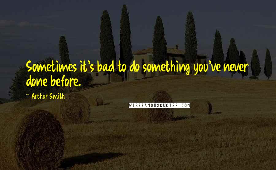 Arthur Smith Quotes: Sometimes it's bad to do something you've never done before.