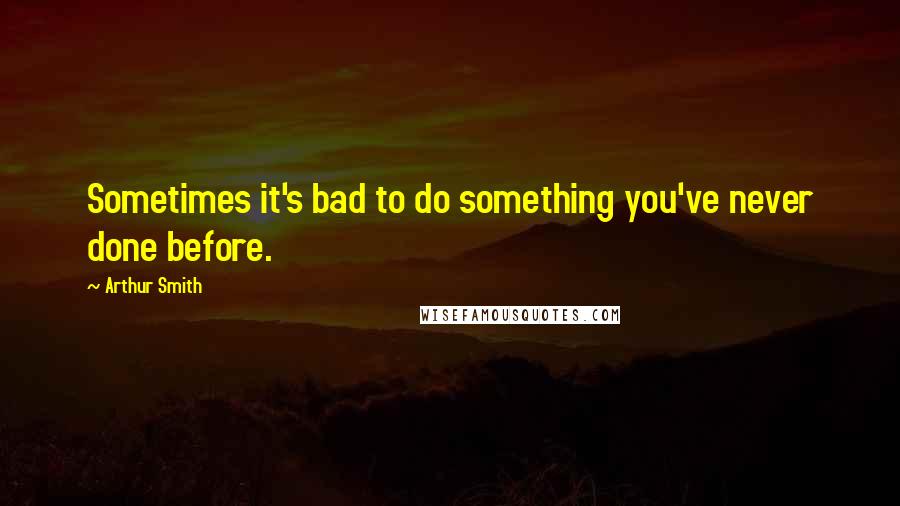 Arthur Smith Quotes: Sometimes it's bad to do something you've never done before.