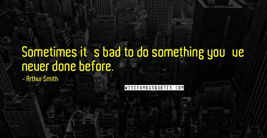 Arthur Smith Quotes: Sometimes it's bad to do something you've never done before.