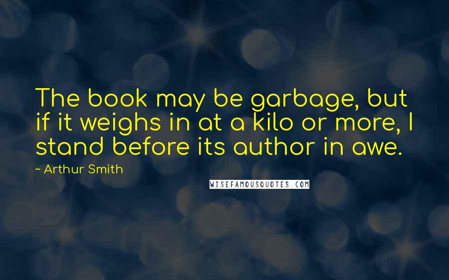 Arthur Smith Quotes: The book may be garbage, but if it weighs in at a kilo or more, I stand before its author in awe.