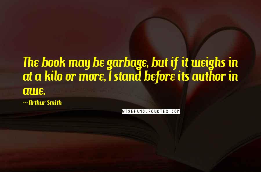 Arthur Smith Quotes: The book may be garbage, but if it weighs in at a kilo or more, I stand before its author in awe.