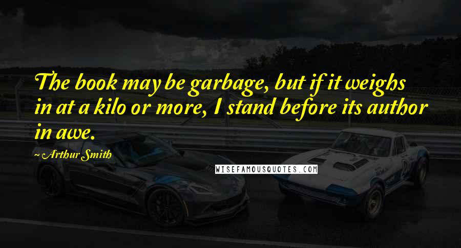 Arthur Smith Quotes: The book may be garbage, but if it weighs in at a kilo or more, I stand before its author in awe.