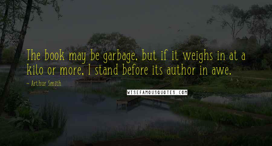 Arthur Smith Quotes: The book may be garbage, but if it weighs in at a kilo or more, I stand before its author in awe.