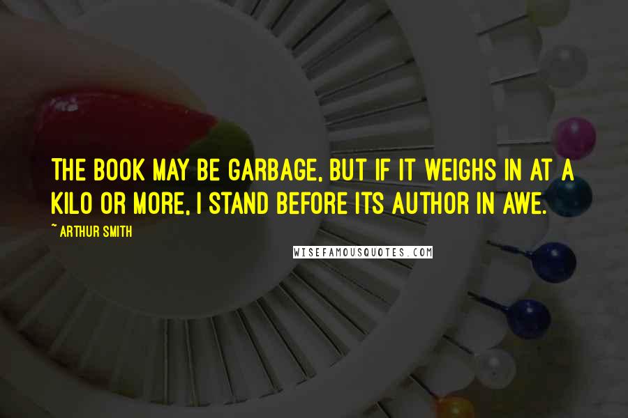 Arthur Smith Quotes: The book may be garbage, but if it weighs in at a kilo or more, I stand before its author in awe.