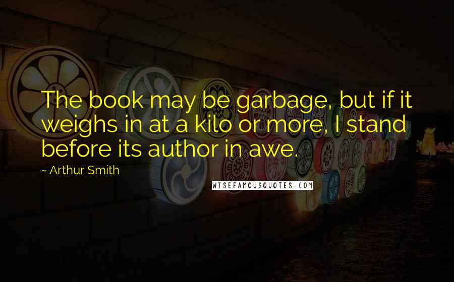 Arthur Smith Quotes: The book may be garbage, but if it weighs in at a kilo or more, I stand before its author in awe.