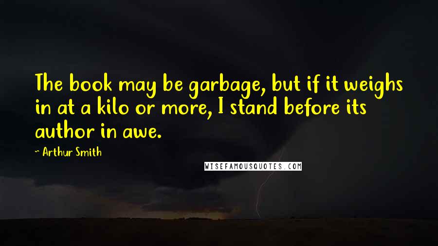 Arthur Smith Quotes: The book may be garbage, but if it weighs in at a kilo or more, I stand before its author in awe.