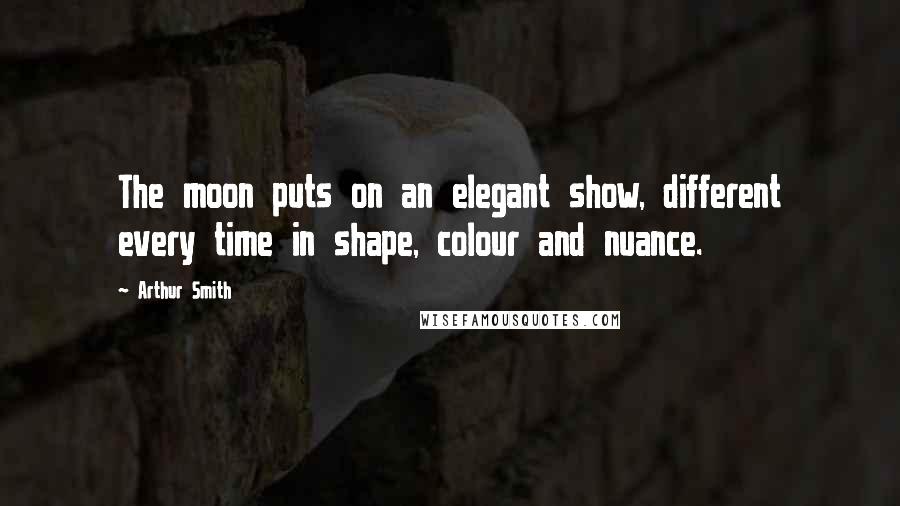 Arthur Smith Quotes: The moon puts on an elegant show, different every time in shape, colour and nuance.