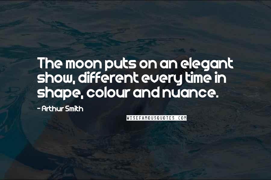 Arthur Smith Quotes: The moon puts on an elegant show, different every time in shape, colour and nuance.