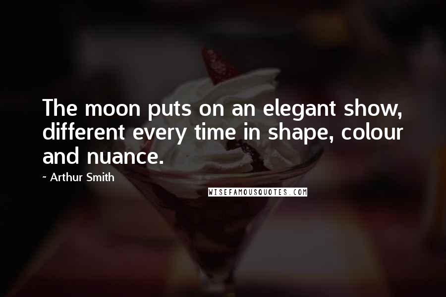 Arthur Smith Quotes: The moon puts on an elegant show, different every time in shape, colour and nuance.