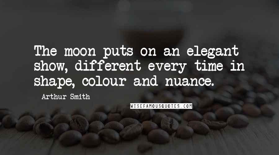 Arthur Smith Quotes: The moon puts on an elegant show, different every time in shape, colour and nuance.