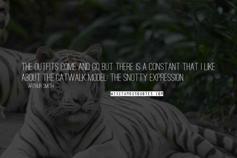 Arthur Smith Quotes: The outfits come and go but there is a constant that I like about the catwalk model: the snotty expression.
