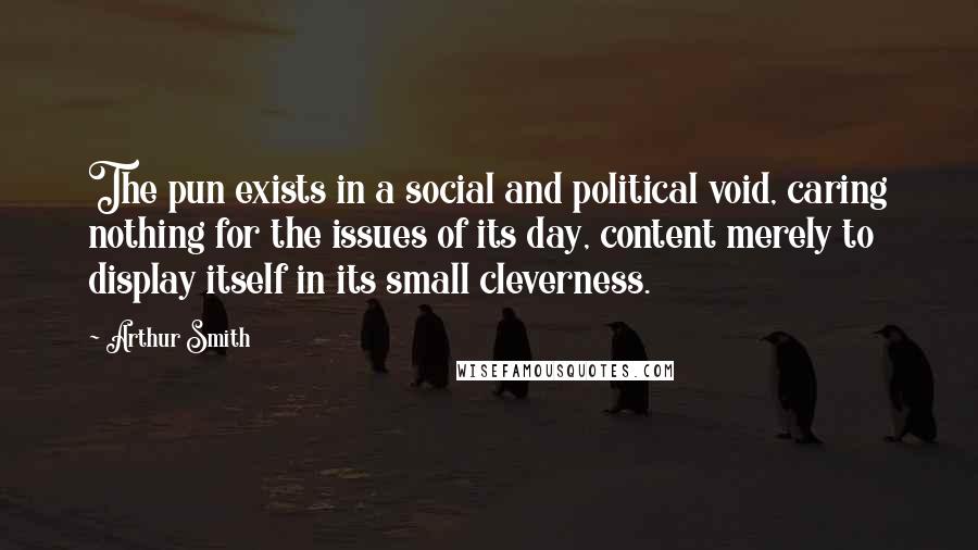 Arthur Smith Quotes: The pun exists in a social and political void, caring nothing for the issues of its day, content merely to display itself in its small cleverness.