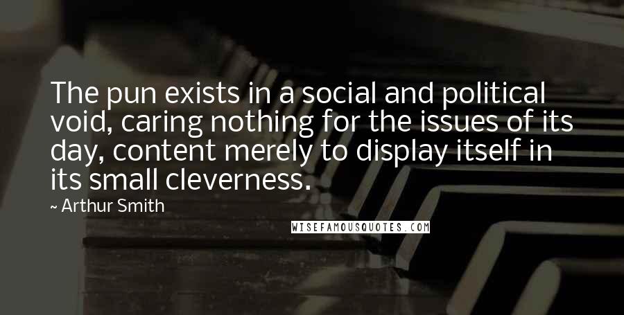 Arthur Smith Quotes: The pun exists in a social and political void, caring nothing for the issues of its day, content merely to display itself in its small cleverness.