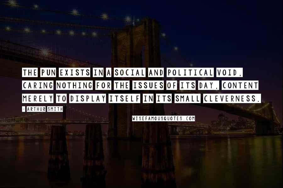 Arthur Smith Quotes: The pun exists in a social and political void, caring nothing for the issues of its day, content merely to display itself in its small cleverness.