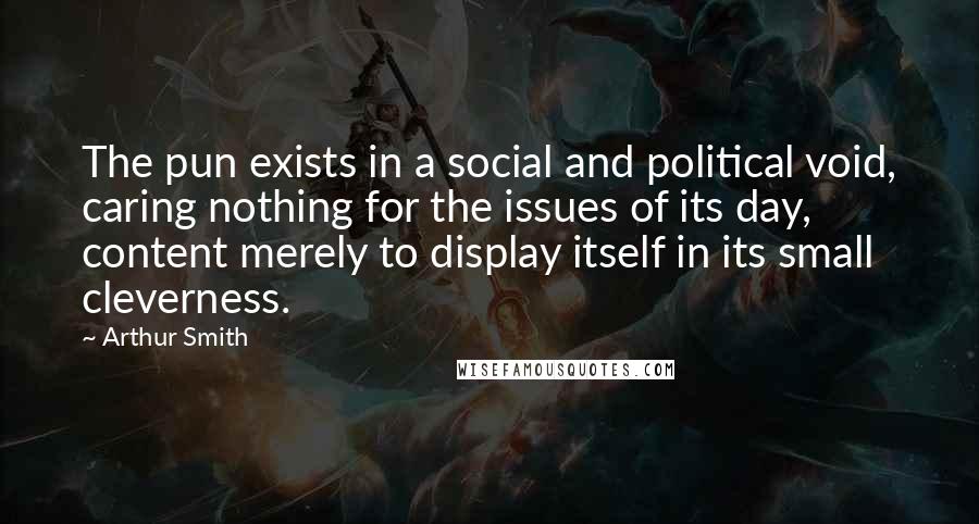 Arthur Smith Quotes: The pun exists in a social and political void, caring nothing for the issues of its day, content merely to display itself in its small cleverness.