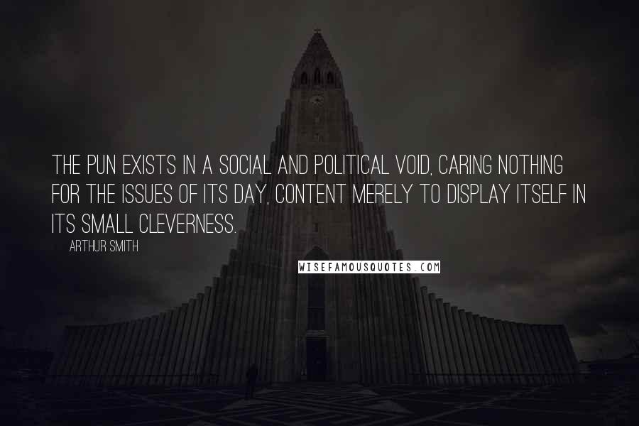 Arthur Smith Quotes: The pun exists in a social and political void, caring nothing for the issues of its day, content merely to display itself in its small cleverness.