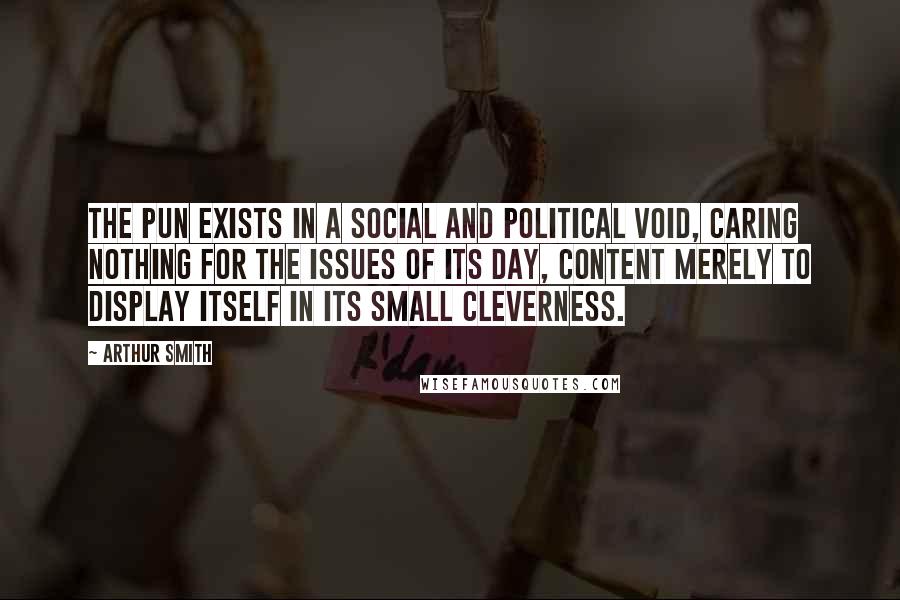 Arthur Smith Quotes: The pun exists in a social and political void, caring nothing for the issues of its day, content merely to display itself in its small cleverness.