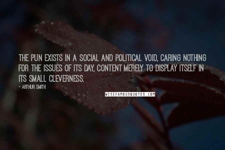 Arthur Smith Quotes: The pun exists in a social and political void, caring nothing for the issues of its day, content merely to display itself in its small cleverness.