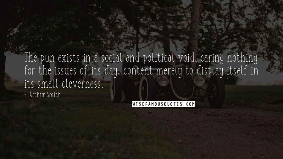 Arthur Smith Quotes: The pun exists in a social and political void, caring nothing for the issues of its day, content merely to display itself in its small cleverness.