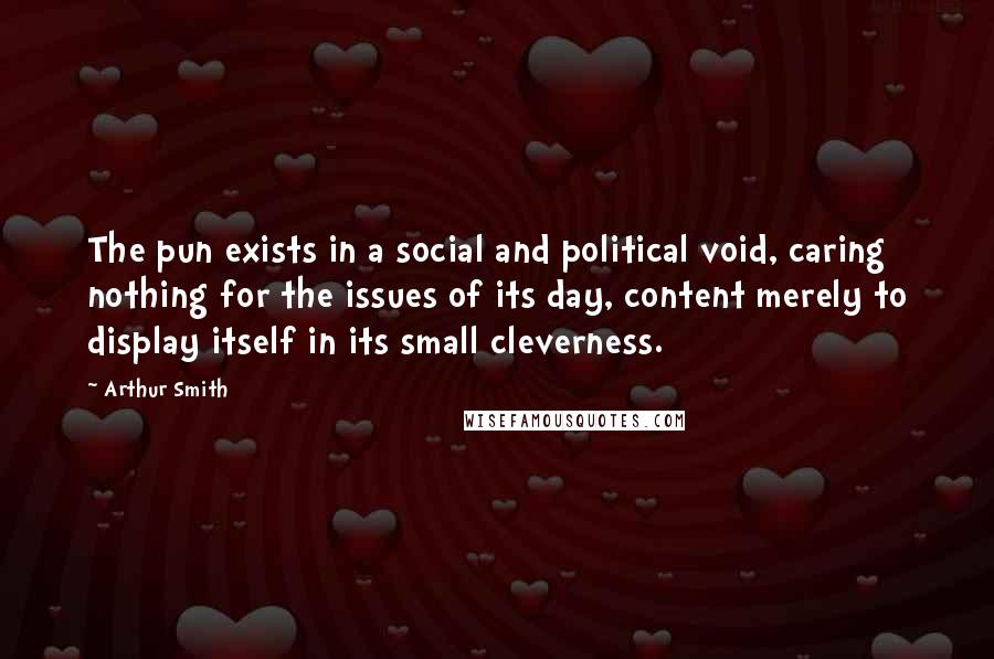 Arthur Smith Quotes: The pun exists in a social and political void, caring nothing for the issues of its day, content merely to display itself in its small cleverness.