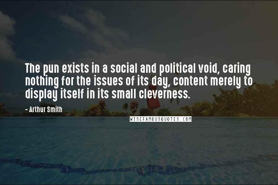 Arthur Smith Quotes: The pun exists in a social and political void, caring nothing for the issues of its day, content merely to display itself in its small cleverness.