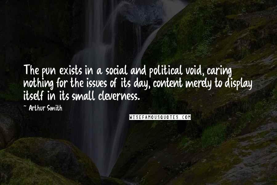 Arthur Smith Quotes: The pun exists in a social and political void, caring nothing for the issues of its day, content merely to display itself in its small cleverness.