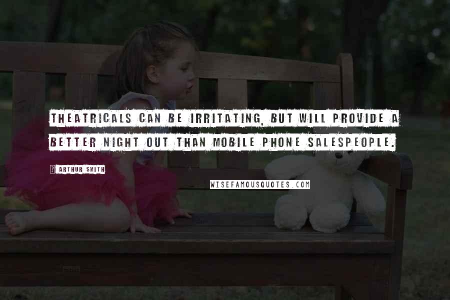 Arthur Smith Quotes: Theatricals can be irritating, but will provide a better night out than mobile phone salespeople.