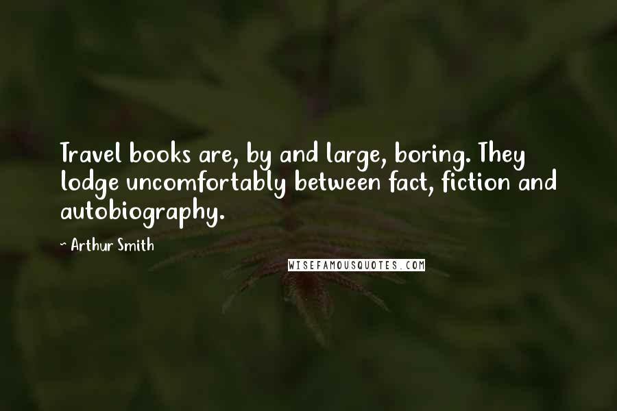 Arthur Smith Quotes: Travel books are, by and large, boring. They lodge uncomfortably between fact, fiction and autobiography.