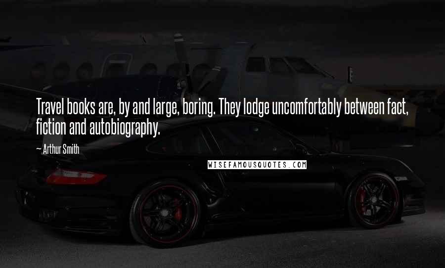 Arthur Smith Quotes: Travel books are, by and large, boring. They lodge uncomfortably between fact, fiction and autobiography.