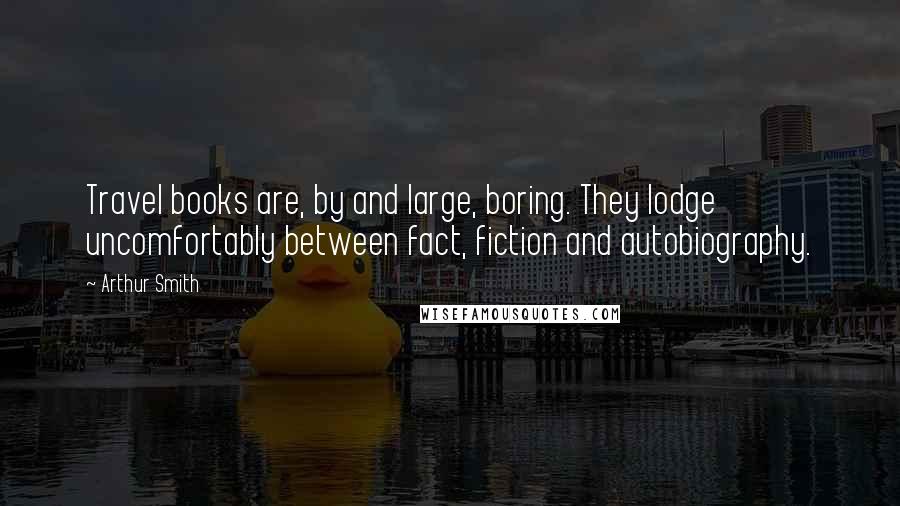 Arthur Smith Quotes: Travel books are, by and large, boring. They lodge uncomfortably between fact, fiction and autobiography.