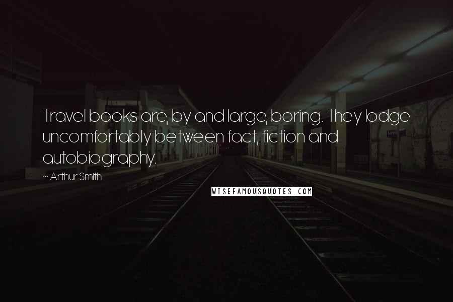 Arthur Smith Quotes: Travel books are, by and large, boring. They lodge uncomfortably between fact, fiction and autobiography.