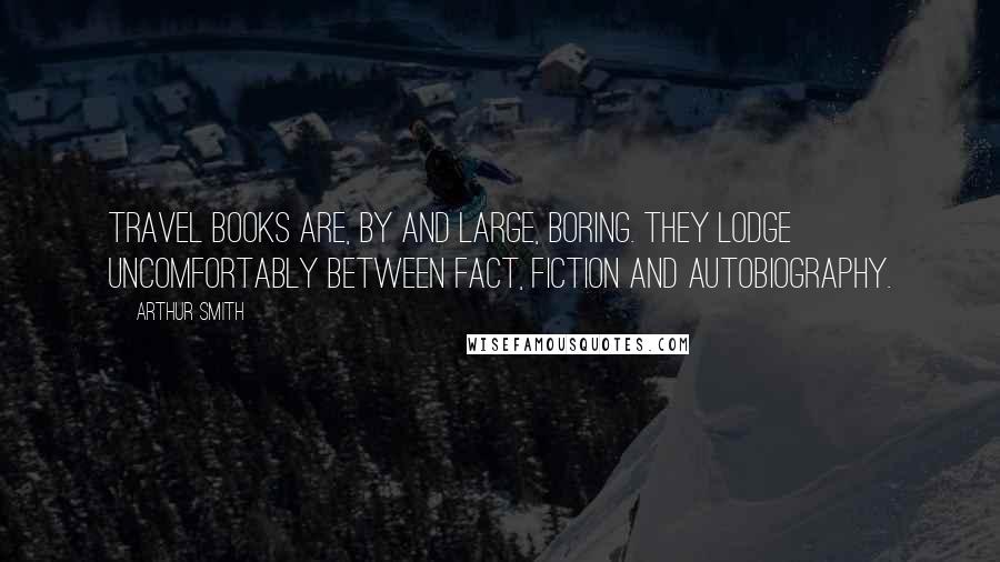 Arthur Smith Quotes: Travel books are, by and large, boring. They lodge uncomfortably between fact, fiction and autobiography.