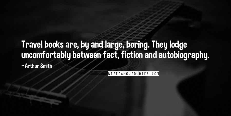 Arthur Smith Quotes: Travel books are, by and large, boring. They lodge uncomfortably between fact, fiction and autobiography.